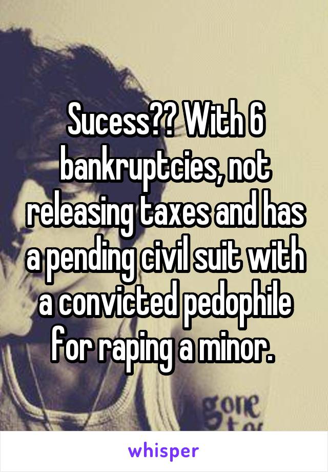 Sucess?? With 6 bankruptcies, not releasing taxes and has a pending civil suit with a convicted pedophile for raping a minor. 