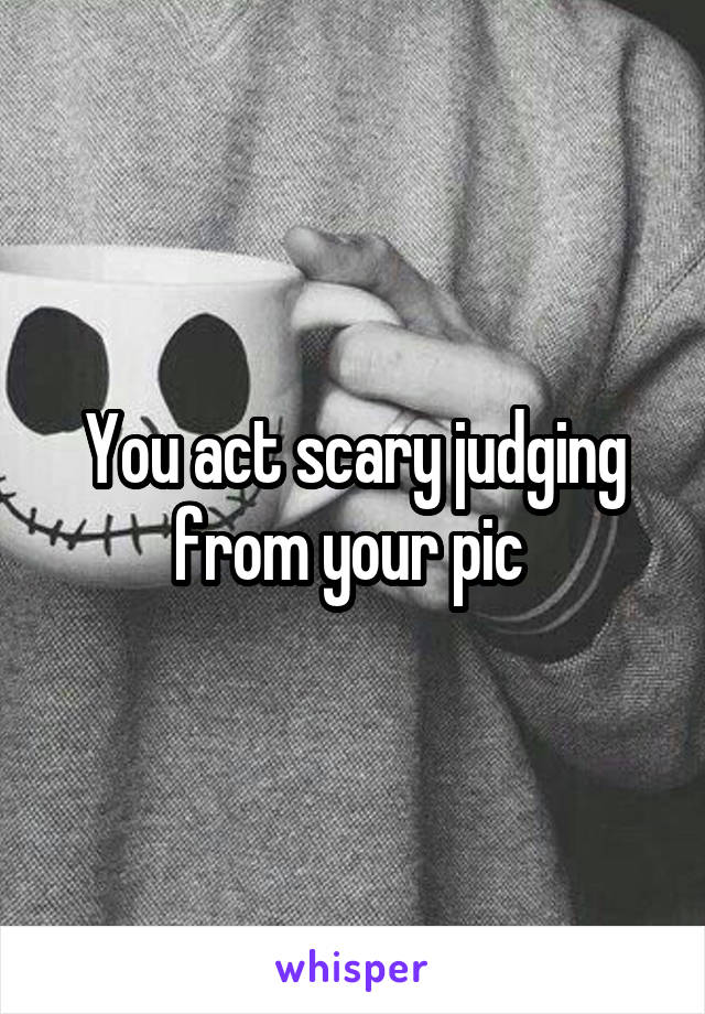 You act scary judging from your pic 