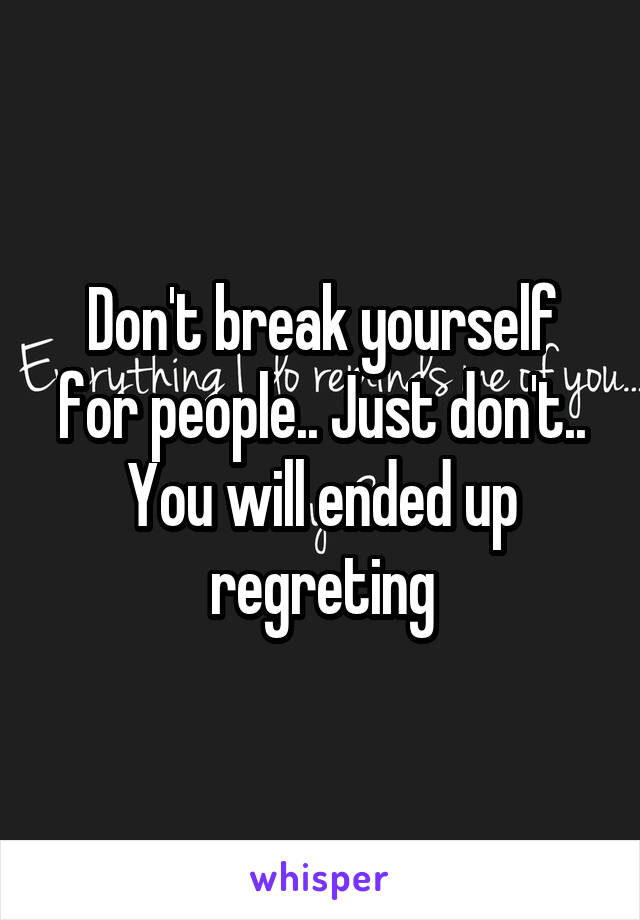 Don't break yourself for people.. Just don't.. You will ended up regreting
