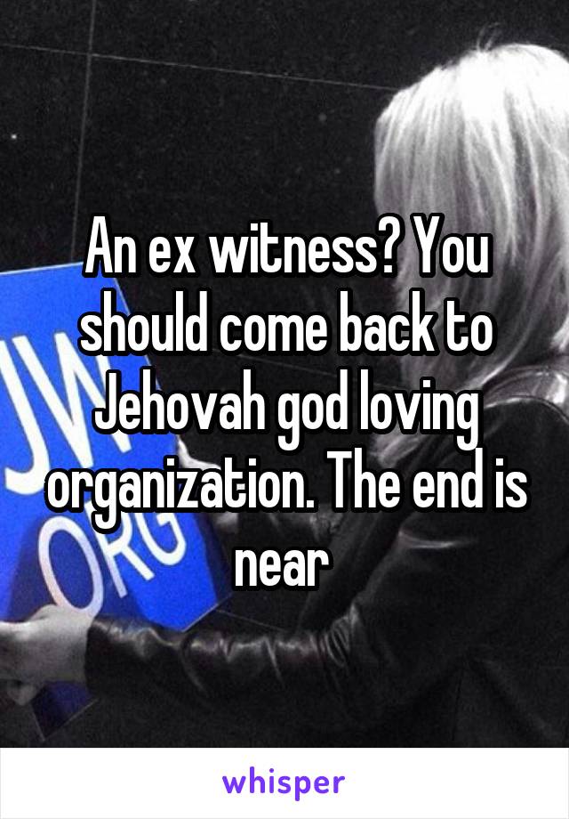 An ex witness? You should come back to Jehovah god loving organization. The end is near 