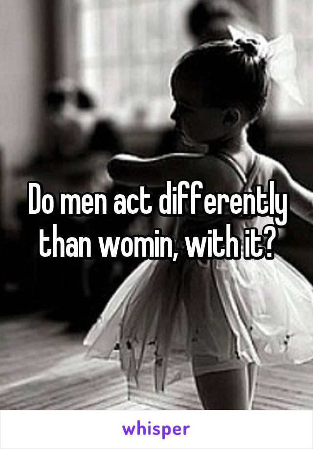 Do men act differently than womin, with it?