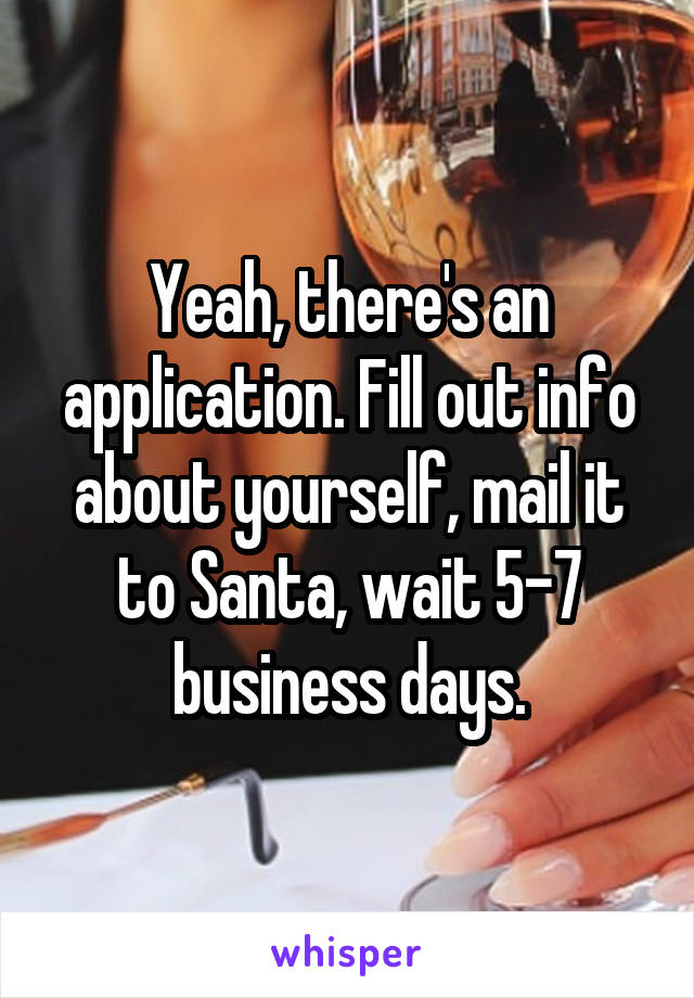Yeah, there's an application. Fill out info about yourself, mail it to Santa, wait 5-7 business days.
