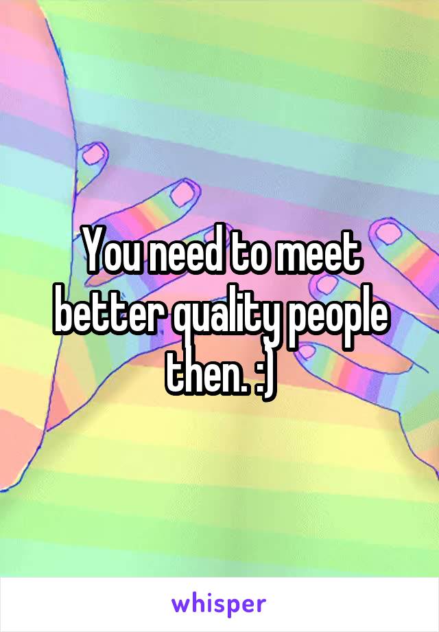 You need to meet better quality people then. :)