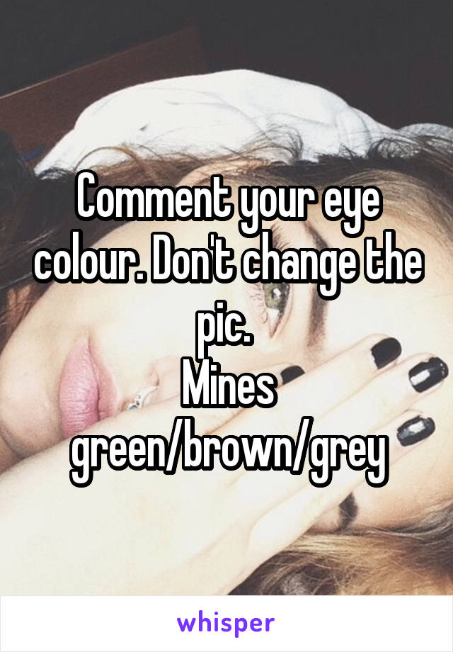 Comment your eye colour. Don't change the pic. 
Mines green/brown/grey