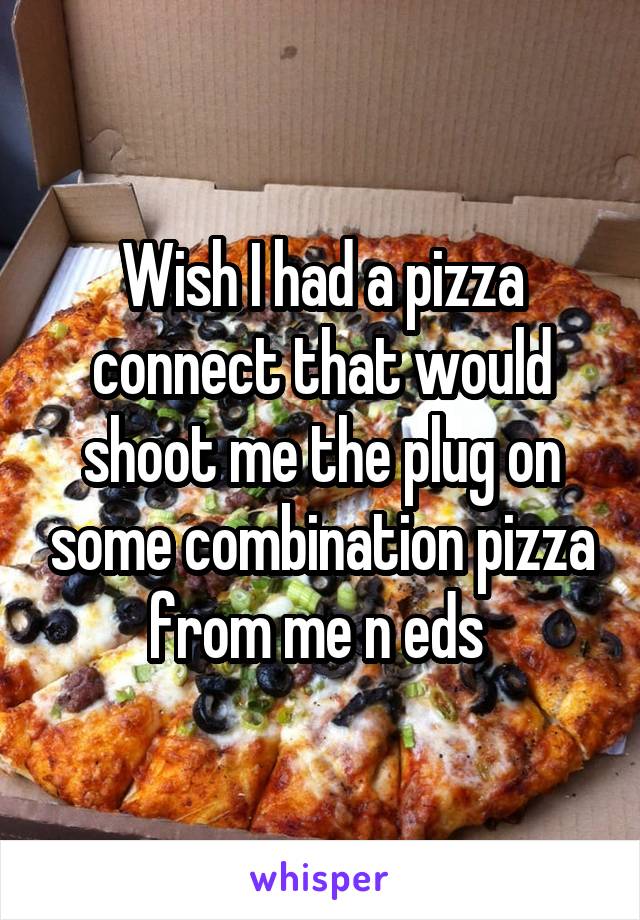Wish I had a pizza connect that would shoot me the plug on some combination pizza from me n eds 