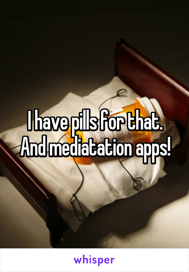 I have pills for that.
And mediatation apps!