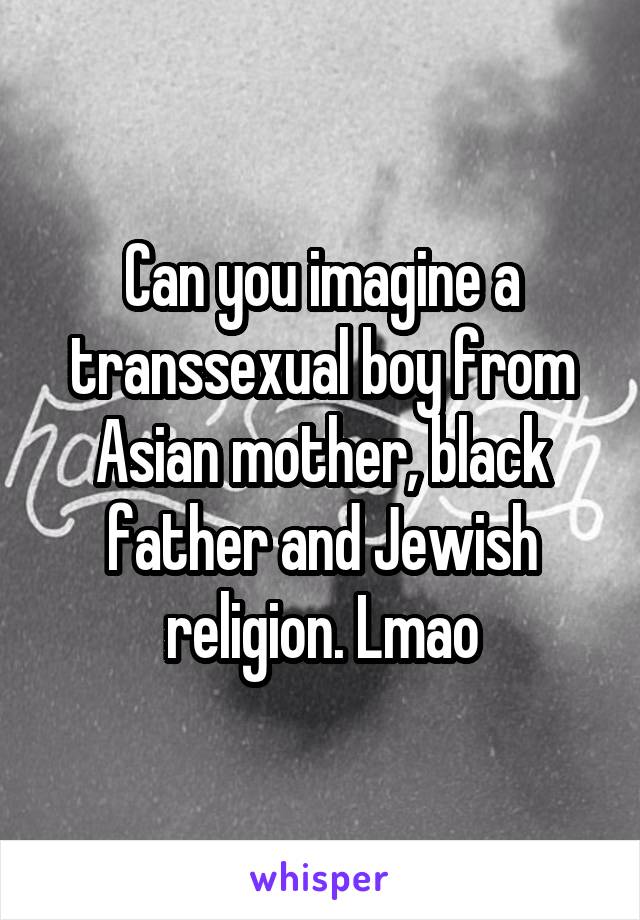 Can you imagine a transsexual boy from Asian mother, black father and Jewish religion. Lmao