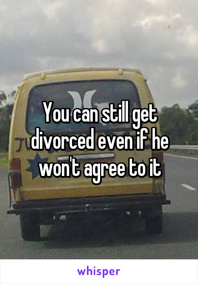 You can still get divorced even if he won't agree to it