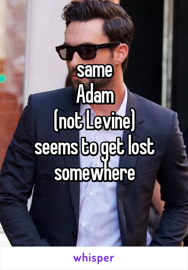 same
Adam
(not Levine)
seems to get lost somewhere
