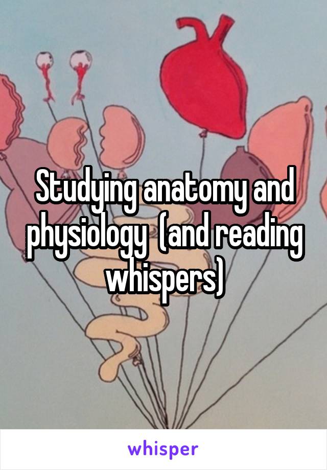 Studying anatomy and physiology  (and reading whispers)