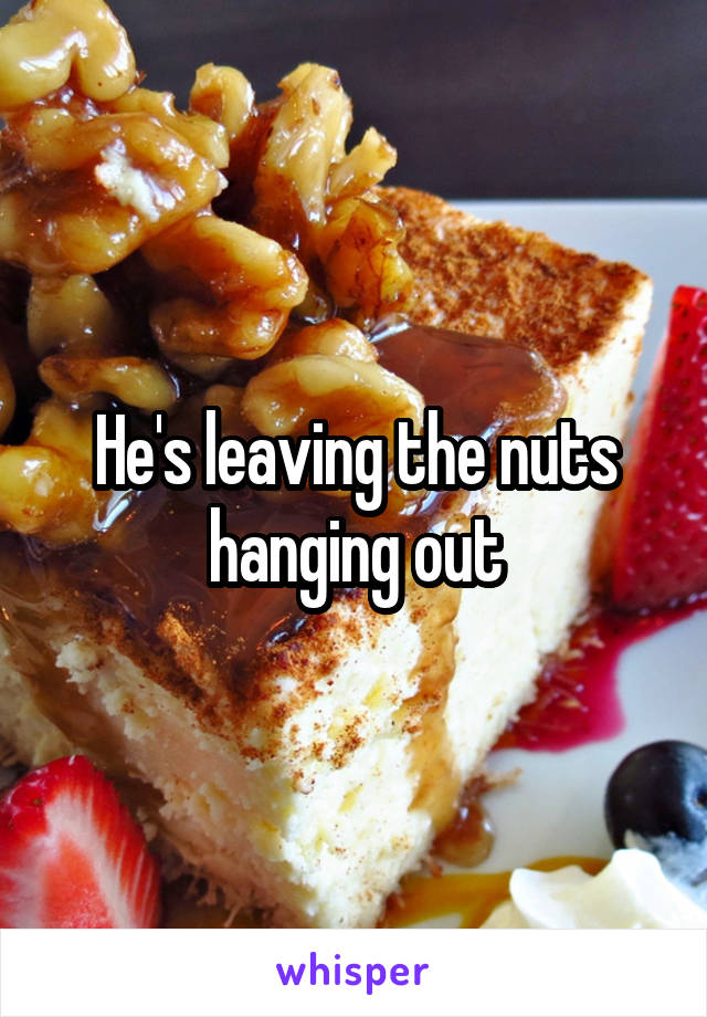 He's leaving the nuts hanging out