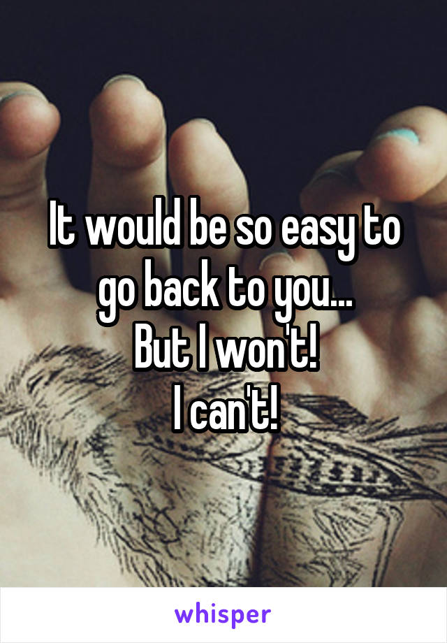 It would be so easy to go back to you...
But I won't!
I can't!
