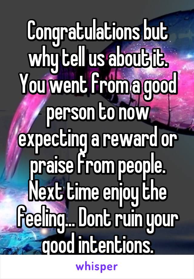 Congratulations but why tell us about it. You went from a good person to now expecting a reward or praise from people. Next time enjoy the feeling... Dont ruin your good intentions.