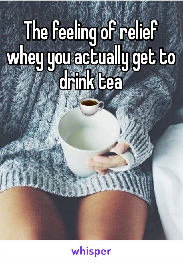 The feeling of relief whey you actually get to drink tea 
☕️ 