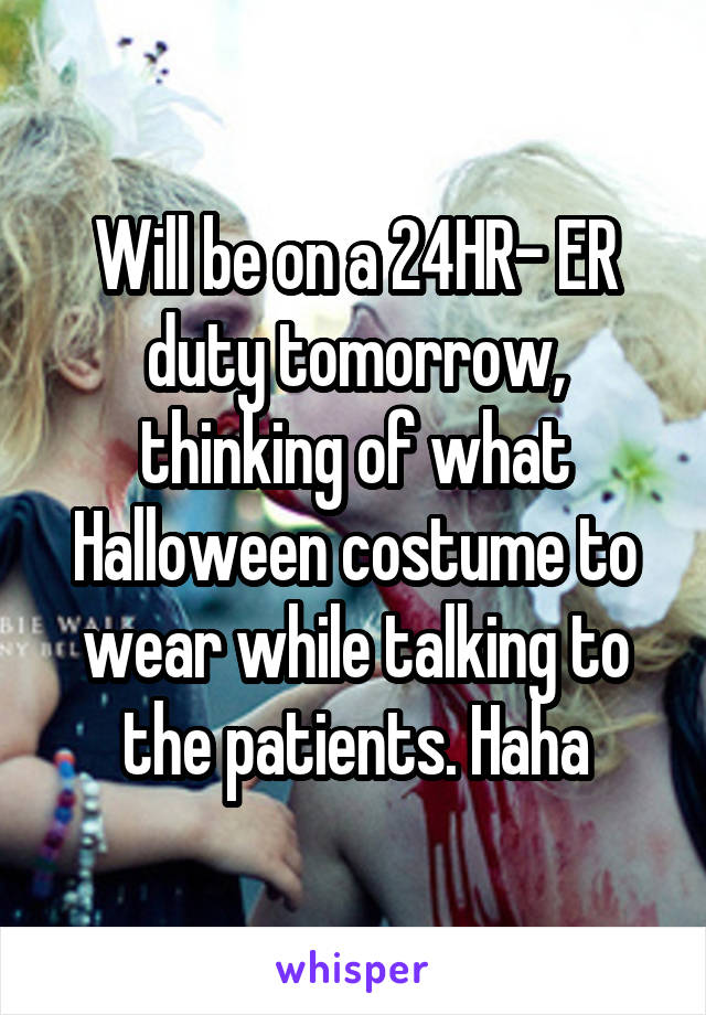 Will be on a 24HR- ER duty tomorrow, thinking of what Halloween costume to wear while talking to the patients. Haha