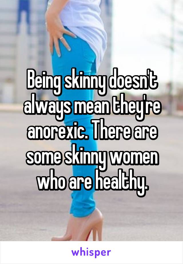 Being skinny doesn't always mean they're anorexic. There are some skinny women who are healthy.