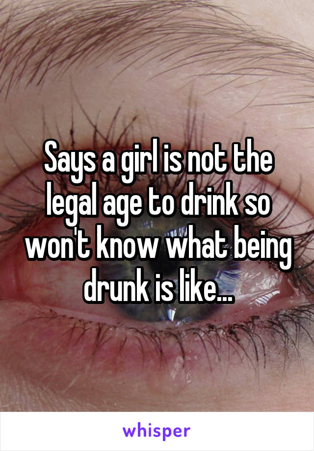 Says a girl is not the legal age to drink so won't know what being drunk is like...