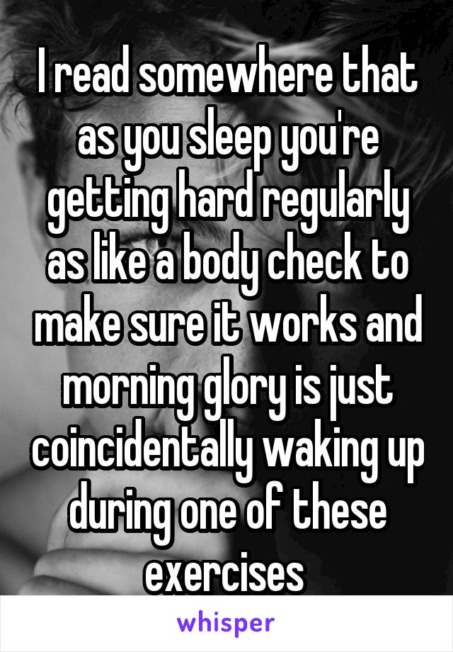 I read somewhere that as you sleep you're getting hard regularly as like a body check to make sure it works and morning glory is just coincidentally waking up during one of these exercises 