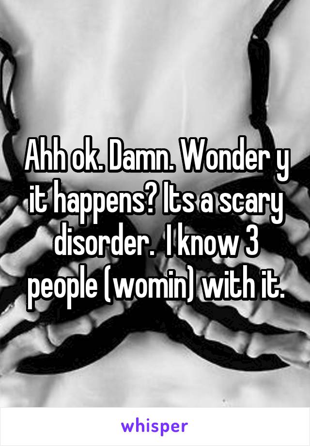 Ahh ok. Damn. Wonder y it happens? Its a scary disorder.  I know 3 people (womin) with it.