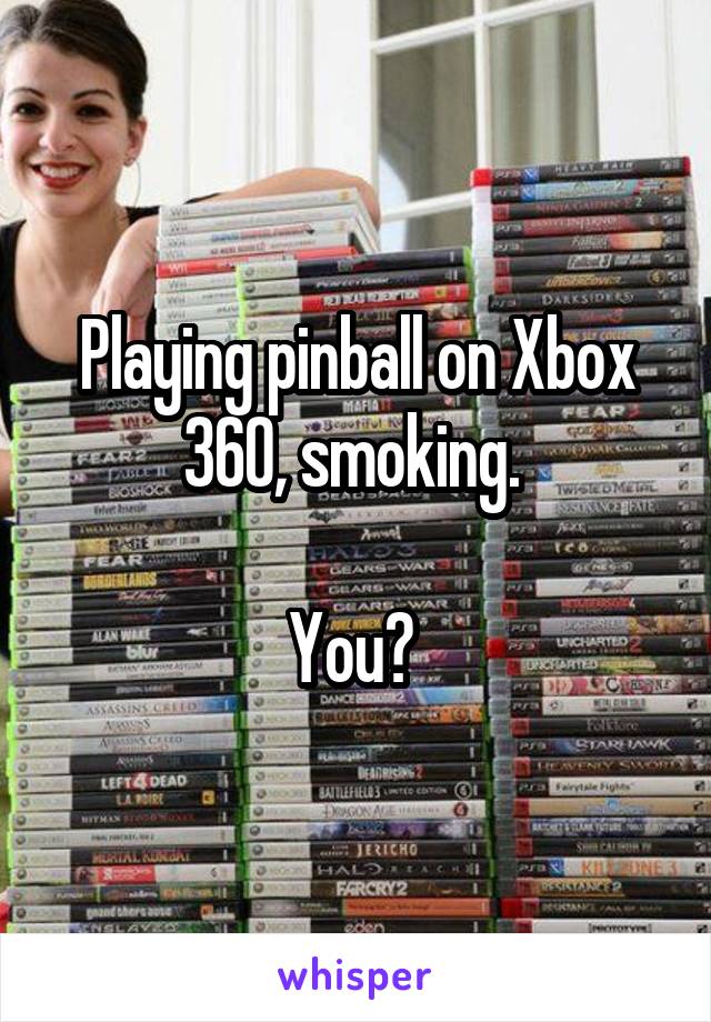 Playing pinball on Xbox 360, smoking. 

You? 