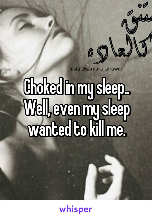 Choked in my sleep.. Well, even my sleep wanted to kill me.