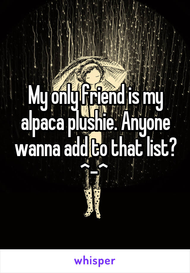 My only friend is my alpaca plushie. Anyone wanna add to that list? ^-^ 