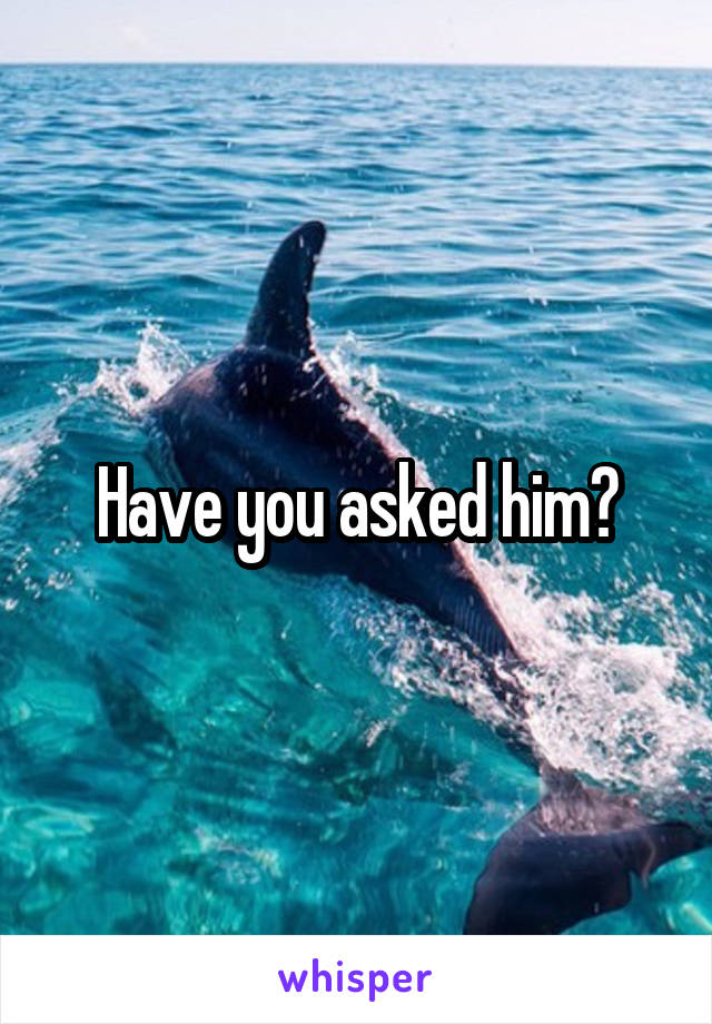 Have you asked him?