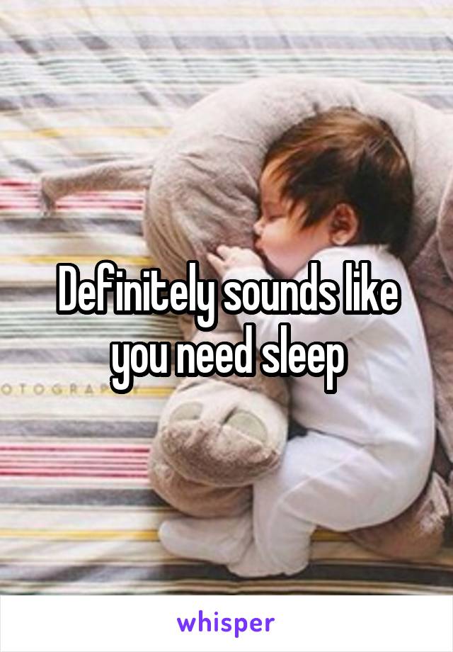 Definitely sounds like you need sleep