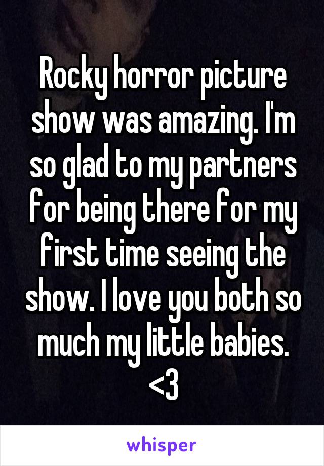 Rocky horror picture show was amazing. I'm so glad to my partners for being there for my first time seeing the show. I love you both so much my little babies. <3