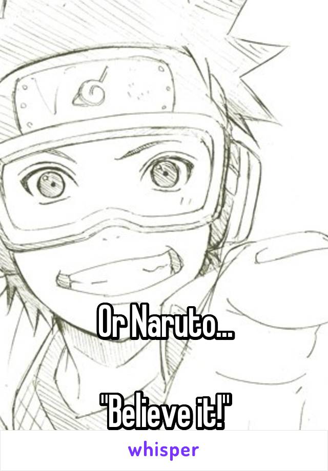 





Or Naruto...

"Believe it!"