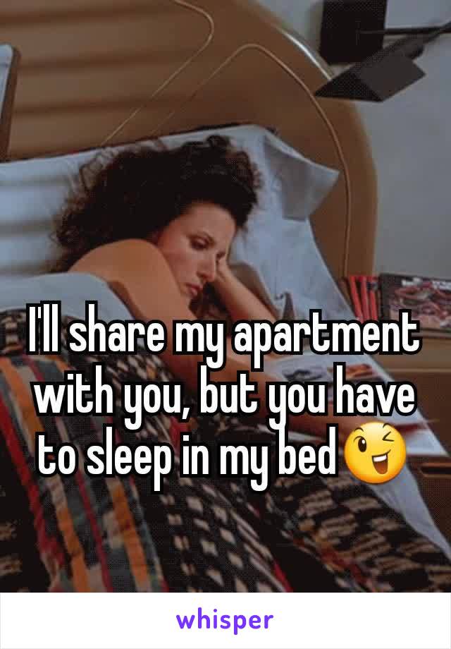 I'll share my apartment with you, but you have to sleep in my bed😉