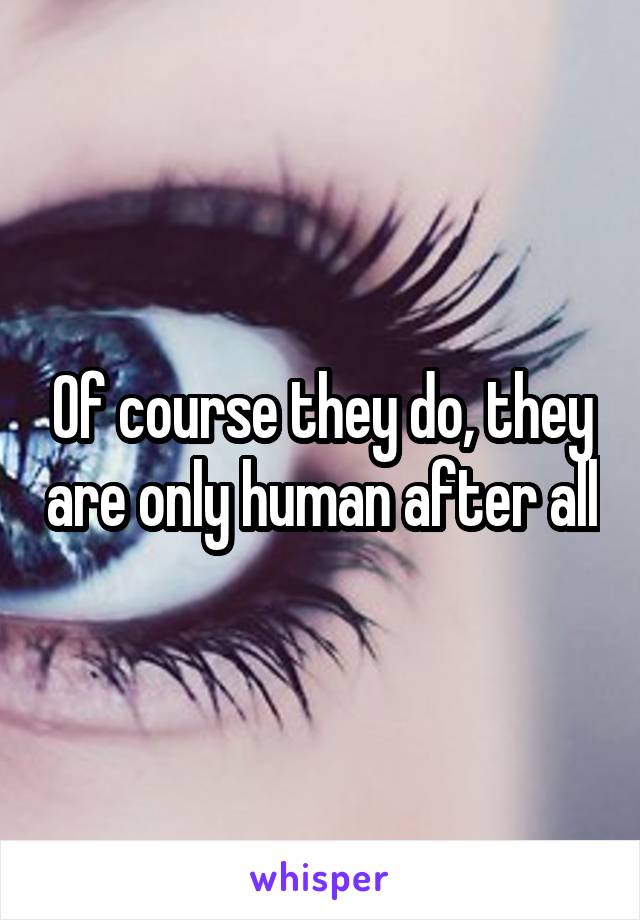 Of course they do, they are only human after all