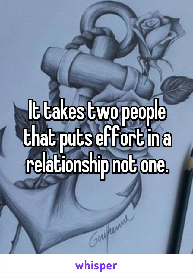 It takes two people that puts effort in a relationship not one.