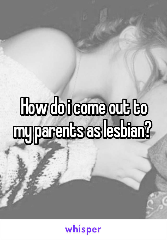 How do i come out to my parents as lesbian? 