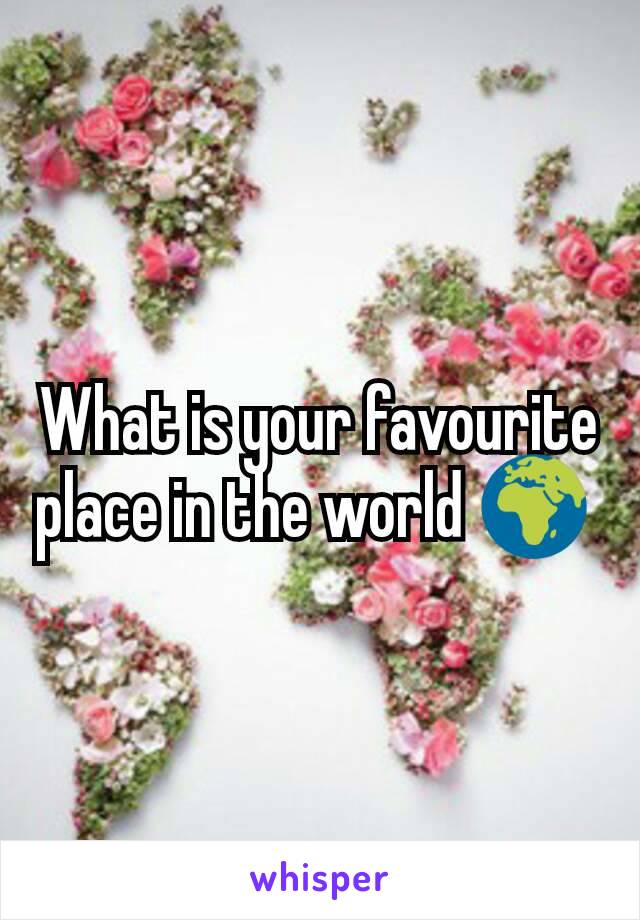 What is your favourite place in the world 🌍 