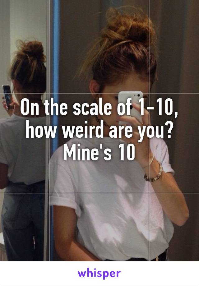 On the scale of 1-10, how weird are you?
Mine's 10
