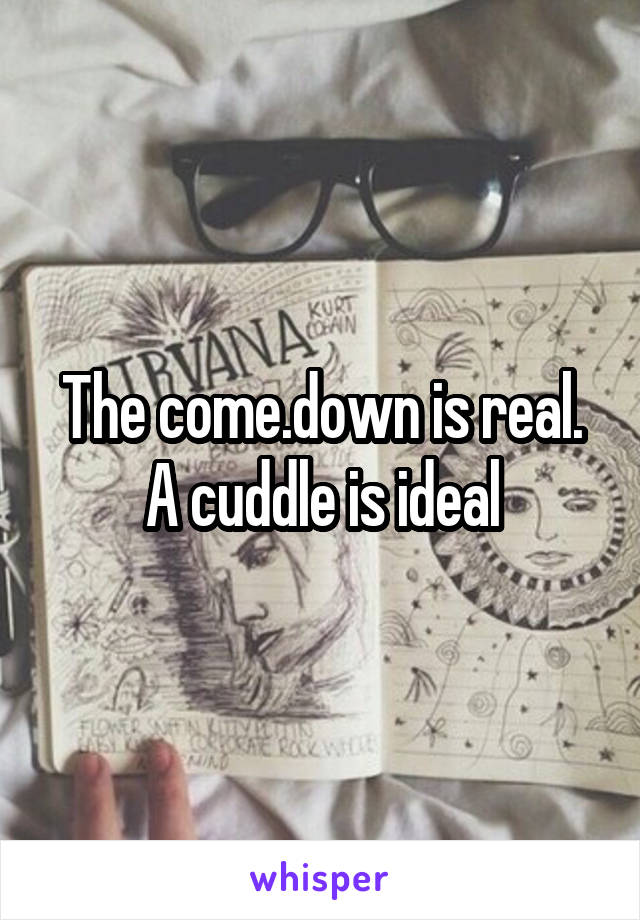 The come.down is real. A cuddle is ideal