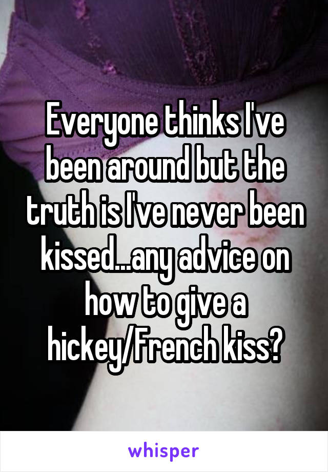Everyone thinks I've been around but the truth is I've never been kissed...any advice on how to give a hickey/French kiss?
