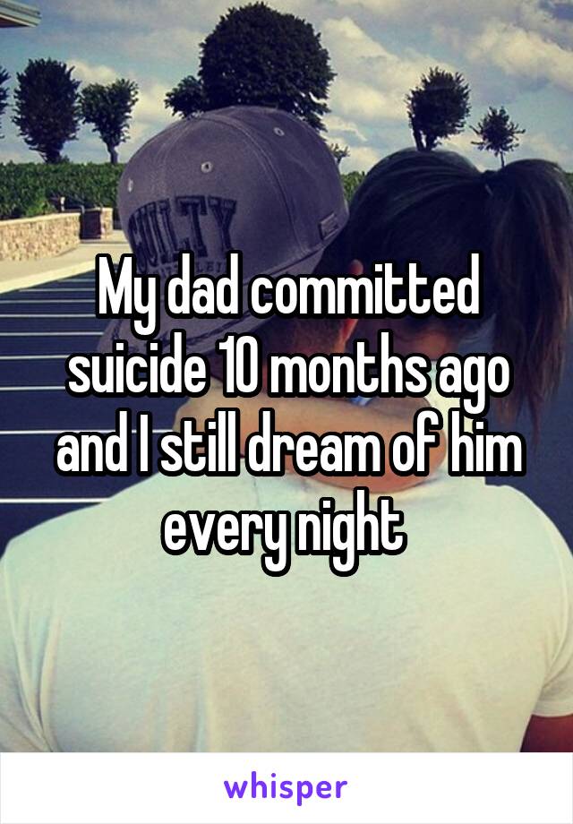 My dad committed suicide 10 months ago and I still dream of him every night 