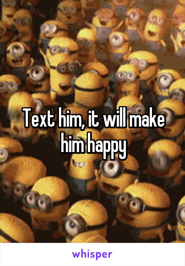 Text him, it will make him happy