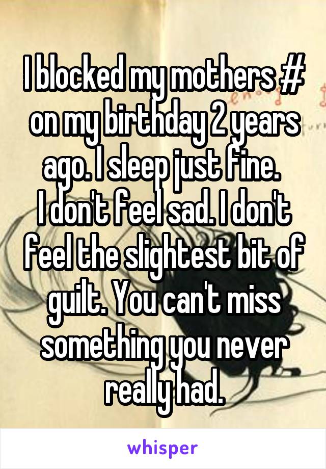 I blocked my mothers # on my birthday 2 years ago. I sleep just fine. 
I don't feel sad. I don't feel the slightest bit of guilt. You can't miss something you never really had.