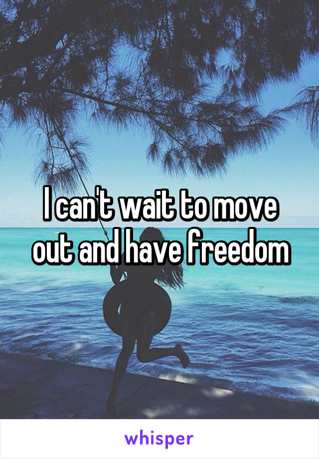 I can't wait to move out and have freedom