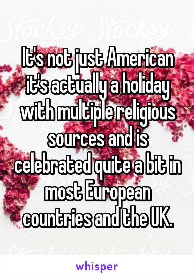 It's not just American it's actually a holiday with multiple religious sources and is celebrated quite a bit in most European countries and the UK.