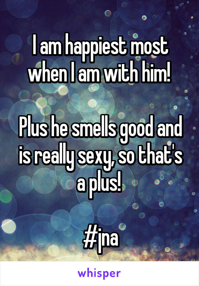I am happiest most when I am with him! 

Plus he smells good and is really sexy, so that's a plus! 

#jna