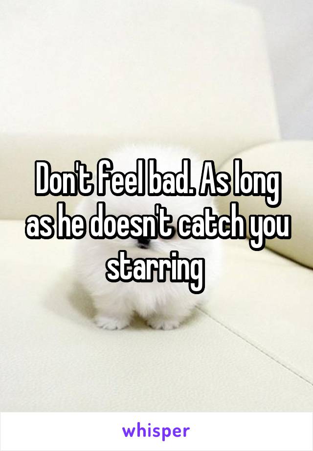Don't feel bad. As long as he doesn't catch you starring 