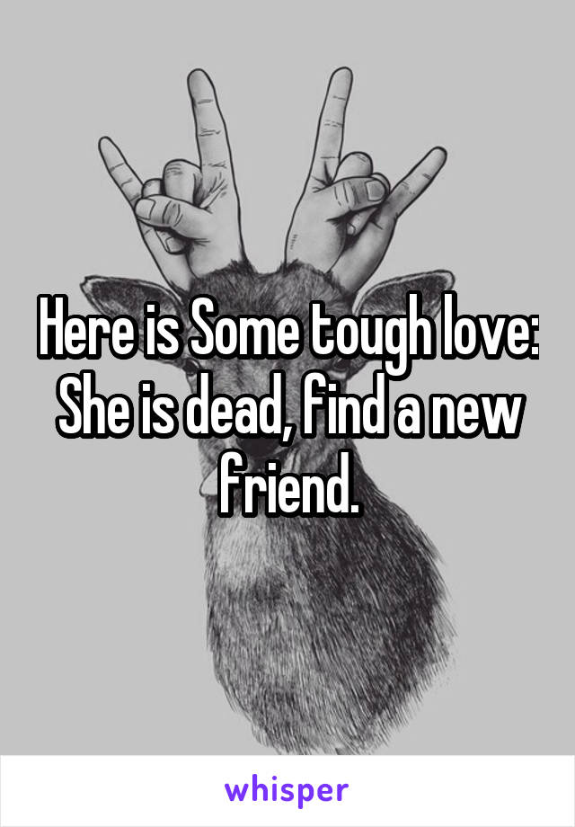 Here is Some tough love: She is dead, find a new friend.