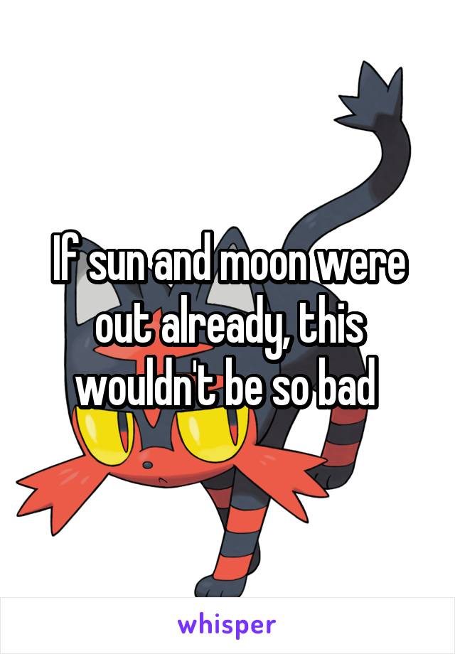 If sun and moon were out already, this wouldn't be so bad 