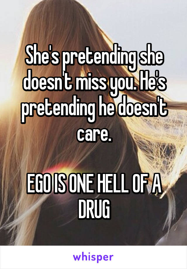 She's pretending she doesn't miss you. He's pretending he doesn't care.

EGO IS ONE HELL OF A DRUG
