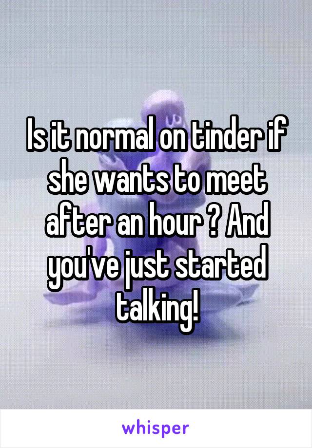 Is it normal on tinder if she wants to meet after an hour ? And you've just started talking!