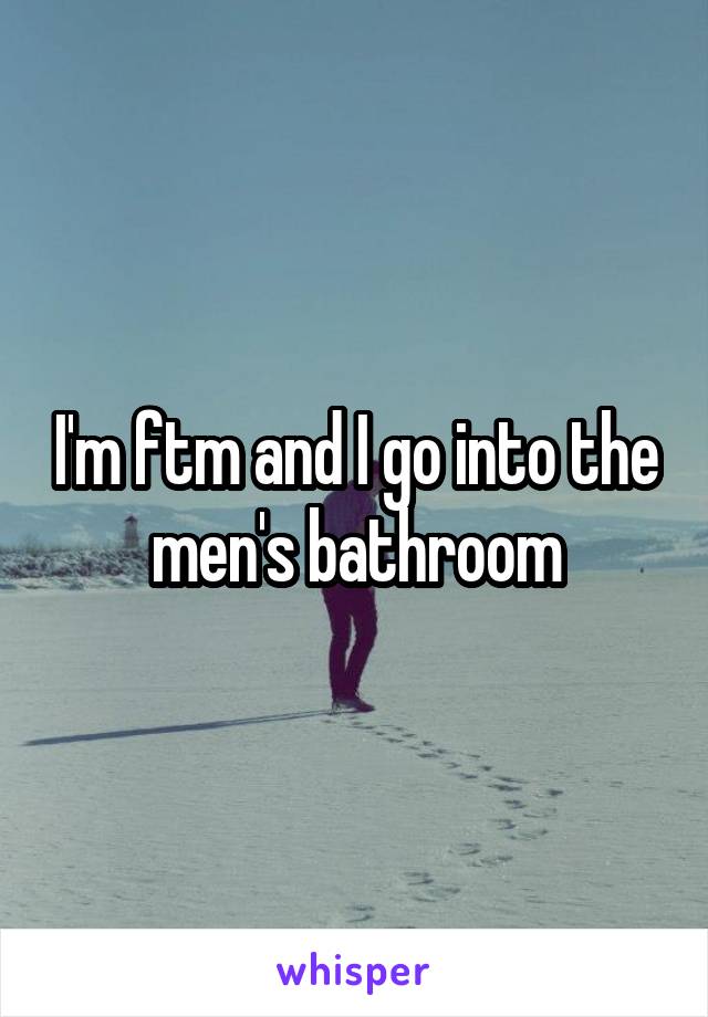 I'm ftm and I go into the men's bathroom